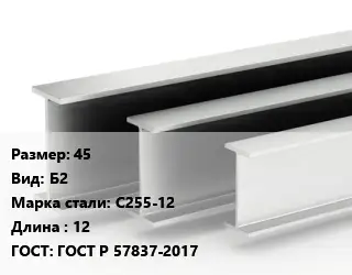 Двутавровая балка 45 Б2 С255-12 L=12 ГОСТ: ГОСТ Р 57837-2017